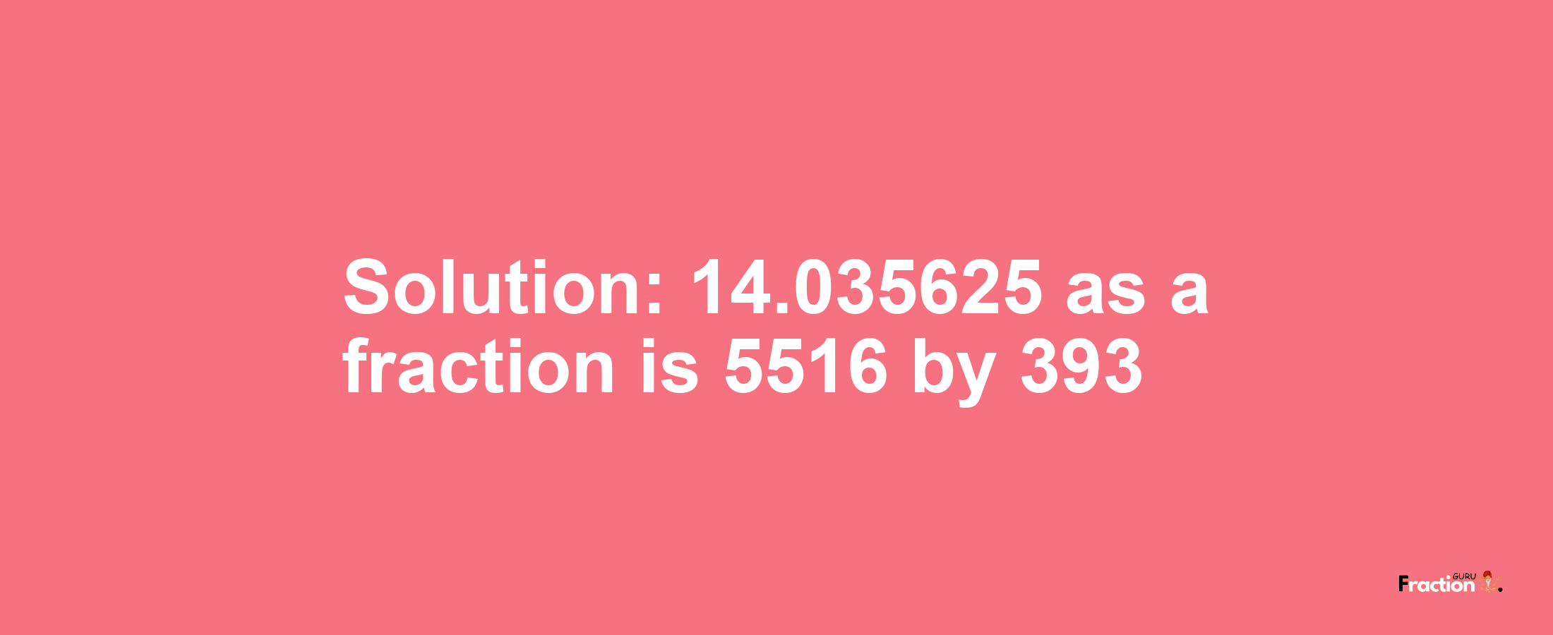 Solution:14.035625 as a fraction is 5516/393